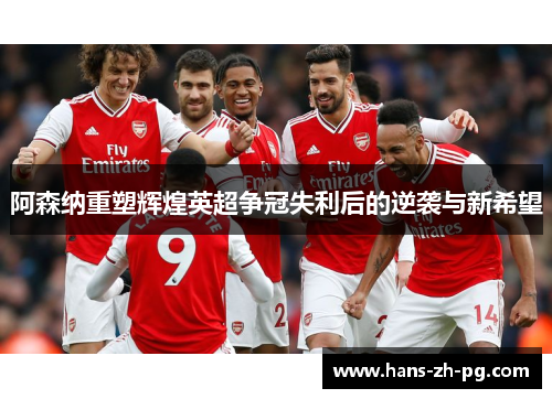 阿森纳重塑辉煌英超争冠失利后的逆袭与新希望