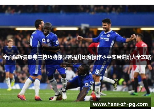 全面解析曼联弗兰技巧助你显著提升比赛操作水平实用进阶大全攻略
