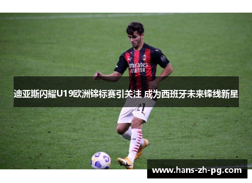 迪亚斯闪耀U19欧洲锦标赛引关注 成为西班牙未来锋线新星