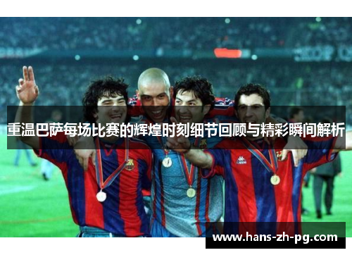 重温巴萨每场比赛的辉煌时刻细节回顾与精彩瞬间解析