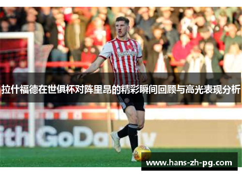 拉什福德在世俱杯对阵里昂的精彩瞬间回顾与高光表现分析